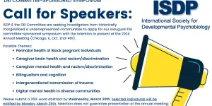 ISDP and the DEI Committee are seeking investigators from historically marginalized and underrepresented communities to apply for our inaugural DEI Committee-sponsored symposium, with intention to present at the 2024 Annual Meeting (Chicago, IL, Oct. 2nd-4th). Early-career investigators ((from graduate students to within seven years of earning a Ph.D., M.D., Psy.D., etc.) investigators are especially encouraged to apply. Topics may vary broadly across the spectrum of developmental psychobiology and represent cellular, animal, and/or human models. Symposia Themes: • Perinatal health of Black pregnant individuals • Caregiver brain health and racism/discrimination • Caregiver mental health and racism/discrimination • Bilingualism and cognition • Intergenerational transmission of trauma • Digital mental health in diverse communities Please submit below a 250-word abstract by Wednesday, March 20th. Selected individuals will be notified by Monday, March 25th. Selection does not guarantee presentation at the annual meeting; we will submit the symposium application on Monday, April 1st. By submitting this application, you are confirming that you will be willing and able to present at the annual meeting in-person if the symposium is accepted. Submission Form: bit.ly/isdp-dei-committee-symposium-form Please direct submission questions to: Lana Ruvolo Grasser, Ph.D., DEI Committee Chair, lgrasser@med.wayne.edu Joscelin Rocha-Hidalgo, Ph.D., DEI Committee Liaison, jr1679@georgetown.edu Diana Lopera Perez, DEI Committee Member, dlopera@bu.edu For more information on the annual meeting, please see here: https://isdp.org/current/ For more information on symposia submissions, please see here: https://isdp.org/call-for-symposium-submissions-for-isdp-2024/
