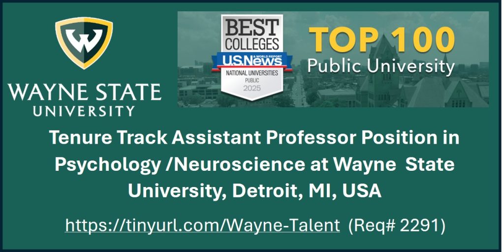 The Department of Psychology at Wayne State University in Detroit, MI seeks applicants for a tenure track Assistant Professor position (9-month) in the area of Biological Psychology/Neuroscience. Candidates must hold a doctorate in Psychology, Neuroscience or related field. Successful candidates are expected to develop a strong research program, mentor graduate student research, and contribute to our undergraduate and graduate curricula in Psychology and Neuroscience. Competitive salary and start-up funds are available. National as well as international applicants are encouraged to apply. We value collegiality, diversity, and strive to create a positive work environment.